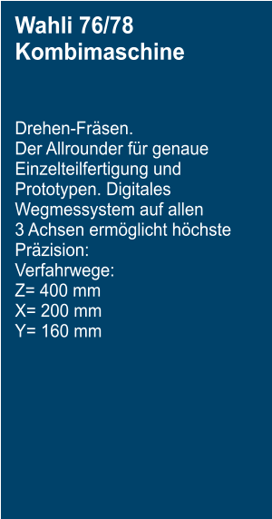 Wahli 76/78 Kombimaschine    Drehen-Fr�sen.  Der Allrounder f�r genaue  Einzelteilfertigung und Prototypen. Digitales Wegmessystem auf allen  3 Achsen erm�glicht h�chste  Pr�zision:  Verfahrwege:  Z= 400 mm  X= 200 mm  Y= 160 mm